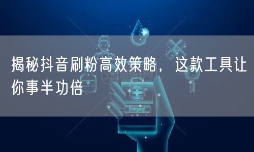 抖音刷粉高效策略+工具推荐，助力账号粉丝快速增长