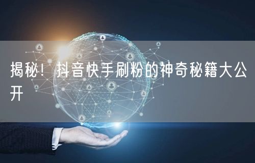 揭秘！抖音快手刷粉的神奇秘籍大公开