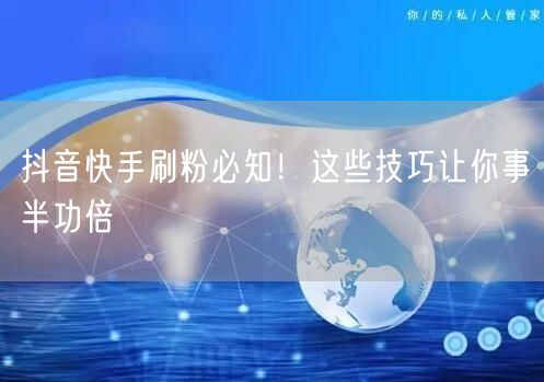 抖音快手刷粉必知！这些技巧让你事半功倍