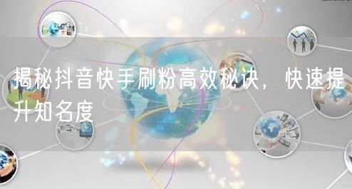 抖音快手刷粉秘籍：高效运营，快速提升知名度！