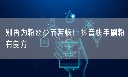 别再为粉丝少而苦恼！抖音快手刷粉有良方