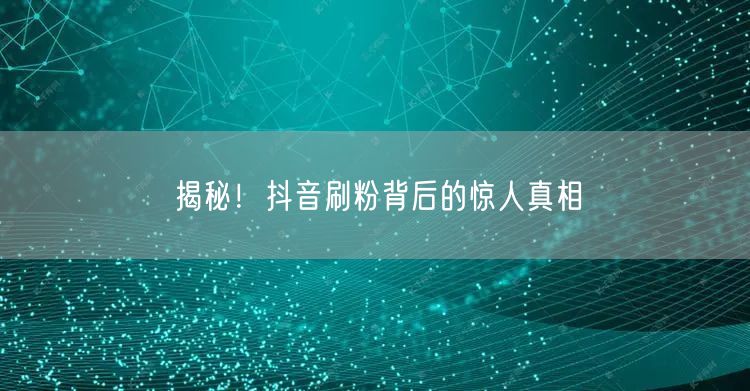 揭秘！抖音刷粉背后的惊人真相