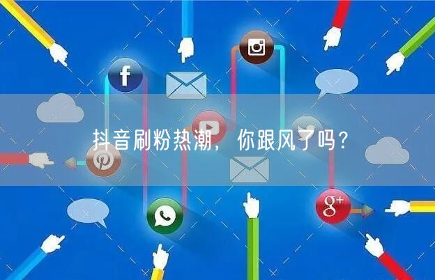 抖音刷粉热潮，你跟风了吗？