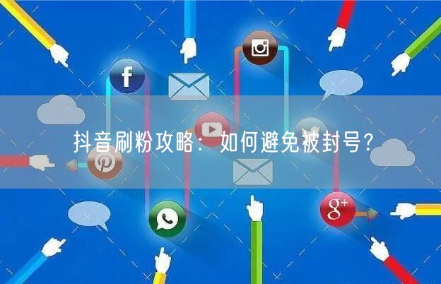 抖音刷粉攻略：如何避免被封号？