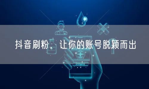 抖音刷粉，让你的账号脱颖而出