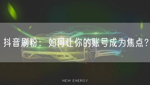 抖音刷粉：如何让你的账号成为焦点？