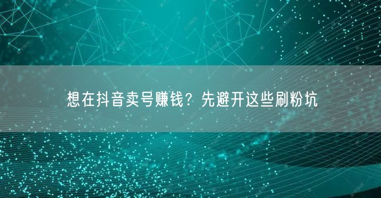 想在抖音卖号赚钱？先避开这些刷粉坑