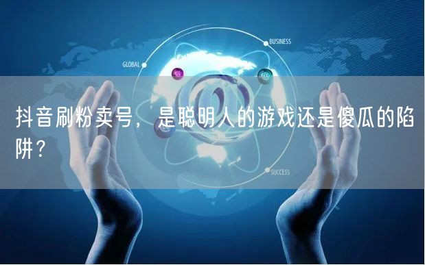 抖音刷粉卖号：是捷径还是账号运营的致命陷阱？