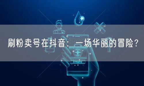 抖音刷粉卖号：账号运营背后的平台规则与风险
