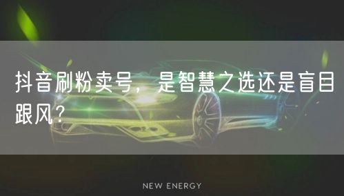 抖音刷粉卖号，是智慧之选还是盲目跟风？