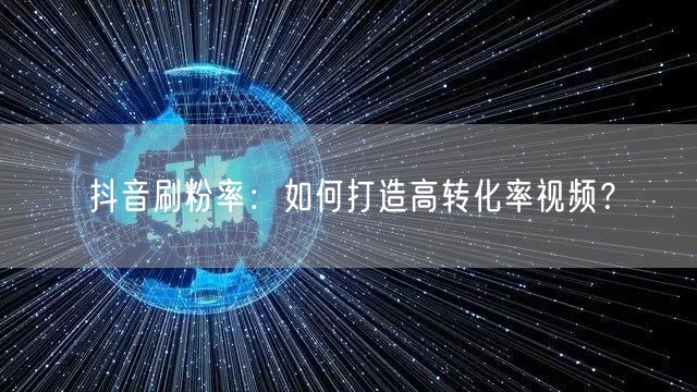 抖音刷粉率提升：制作高转化率视频的秘籍