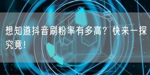抖音刷粉率揭秘：合法涨粉策略与运营数据解析