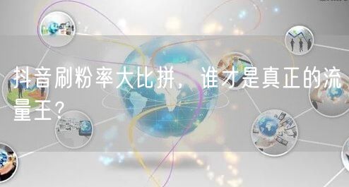 抖音刷粉率大揭秘：谁才是短视频平台的流量王？