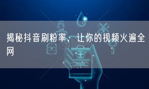 揭秘抖音刷粉率真相，助力视频爆火与粉丝增长