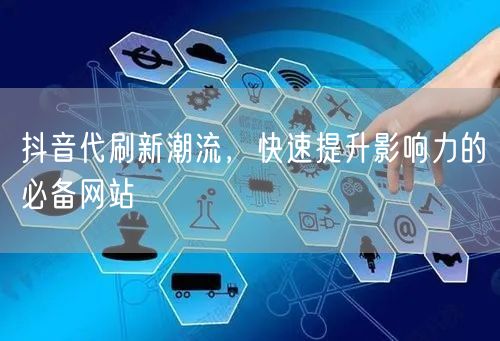 抖音代刷新潮流，快速提升影响力的必备网站