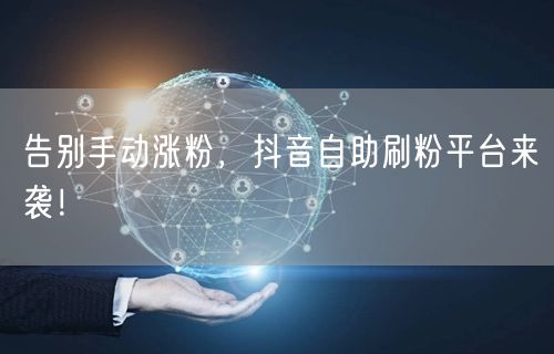告别手动！抖音自助刷粉平台，快速涨粉新选择