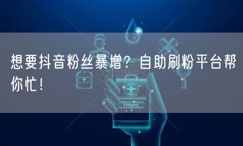 想要抖音粉丝暴增？自助刷粉平台帮你忙！