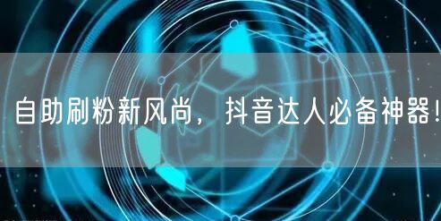 自助刷粉新风尚，抖音达人必备神器！