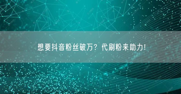 抖音粉丝破万秘籍：代刷粉服务助力快速涨粉