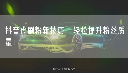 抖音代刷粉新技巧，轻松提升粉丝质量！
