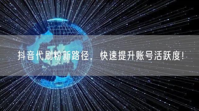 抖音代刷粉新路径：策略助力账号活跃度与粉丝增长