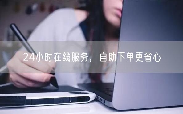 24小时在线服务，自助下单享全天候省心体验