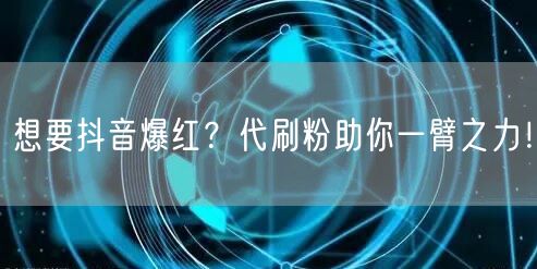 抖音爆红秘籍：代刷粉助力快速涨粉与运营