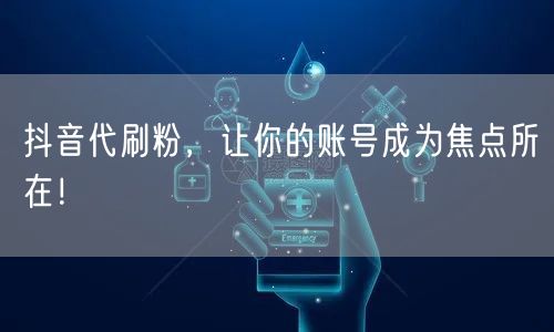 抖音代刷粉：助力账号增长，快速提升曝光互动