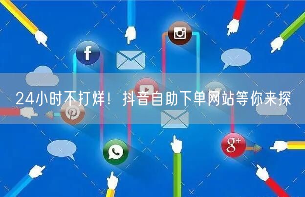 24小时不打烊！抖音自助下单享全天候便捷购物
