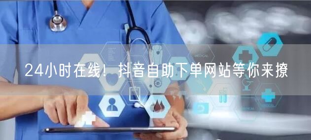 24小时在线！抖音自助下单，便捷高效推广