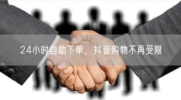 24小时自助下单，抖音购物享全天候自由便捷