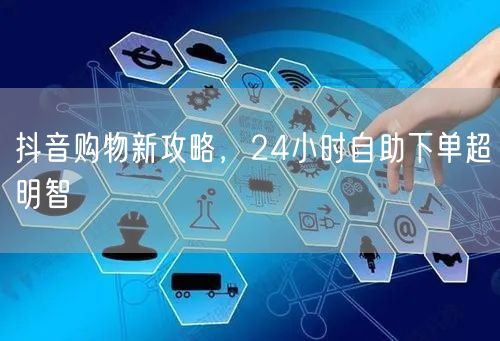 抖音购物新攻略，24小时自助下单超明智