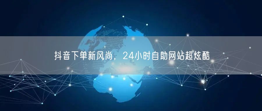 抖音下单新风尚，24小时自助网站超炫酷