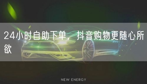 24小时自助下单，抖音购物享便捷新体验！