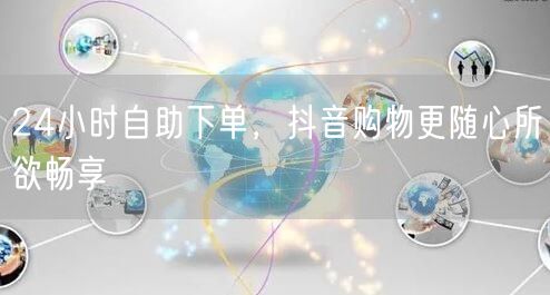 24小时自助下单，抖音购物更随心所欲畅享