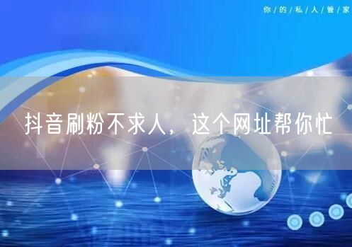 抖音刷粉不求人，这个网址帮你忙