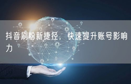 抖音刷粉新捷径，快速提升账号影响力