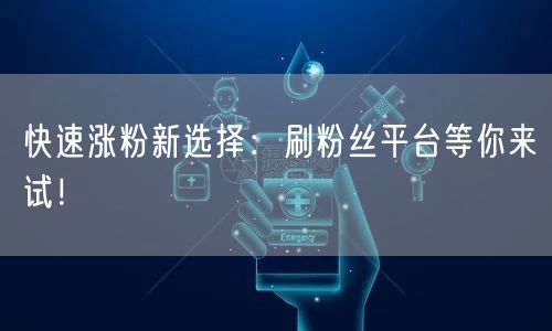 快速涨粉秘籍：刷粉丝平台助力账号影响力飙升