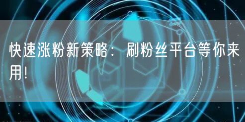 快速涨粉新策略：刷粉丝平台助力社交媒体运营