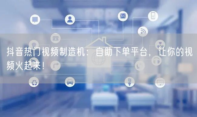 抖音热门视频制造机：自助下单平台，让你的视频火起来！
