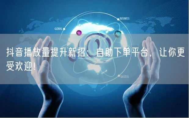 抖音播放量提升秘籍：自助下单，助力短视频流量增长！