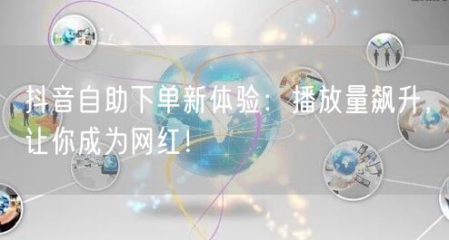 抖音自助下单：解锁流量增长，助你踏上网红之路！