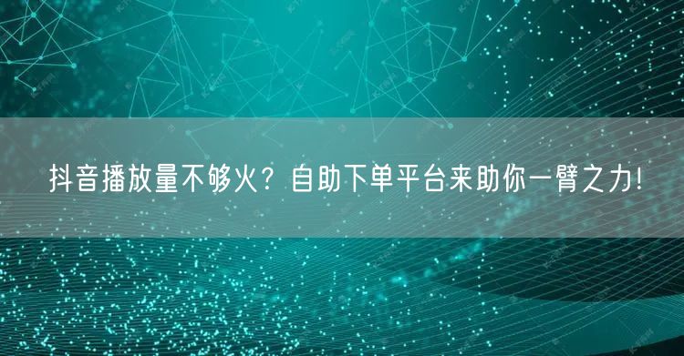 抖音播放量不够火？自助下单平台来助你一臂之力！