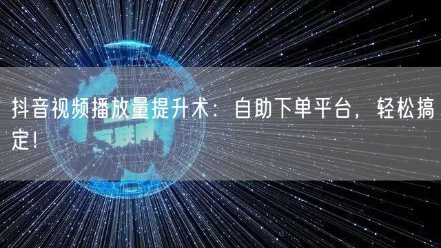 抖音视频播放量提升技巧：自助下单促流量增长