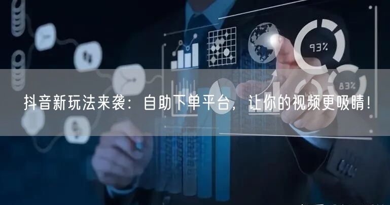 抖音新玩法：自助下单平台，助力视频吸睛流量升！