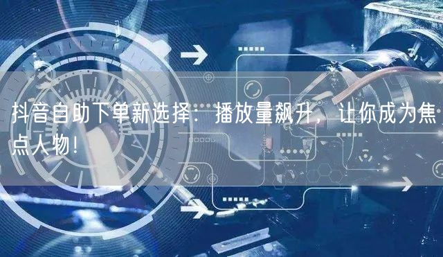 抖音自助下单新趋势：播放量飙升，速成焦点人物！