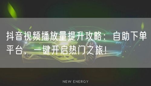抖音视频播放量提升攻略：自助下单平台热门技巧