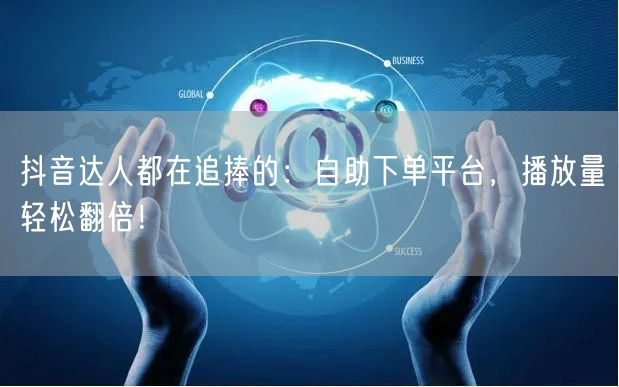 抖音达人秘籍：自助下单平台，助短视频播放量翻倍！