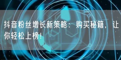 抖音粉丝增长新策略：购买秘籍+技巧，轻松上榜！