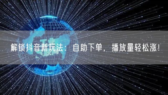 解锁抖音新玩法：自助下单，播放量轻松涨！